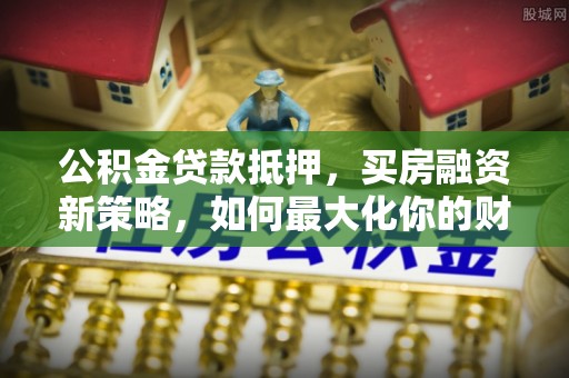 凤翔公积金贷款抵押，买房融资新策略，如何最大化你的财务自由