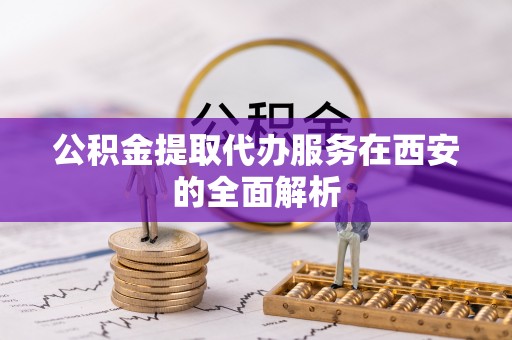 凤翔公积金提取代办服务在西安的全面解析