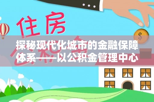 凤翔探秘现代化城市的金融保障体系——以公积金管理中心为核心的民生服务