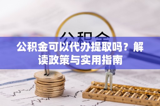 凤翔公积金可以代办提取吗？解读政策与实用指南