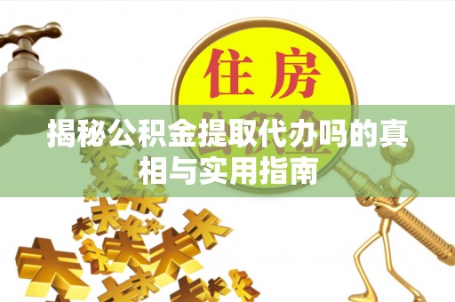 凤翔揭秘公积金提取代办吗的真相与实用指南