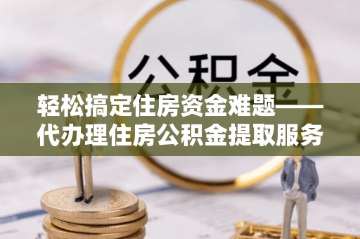 凤翔轻松搞定住房资金难题——代办理住房公积金提取服务详解