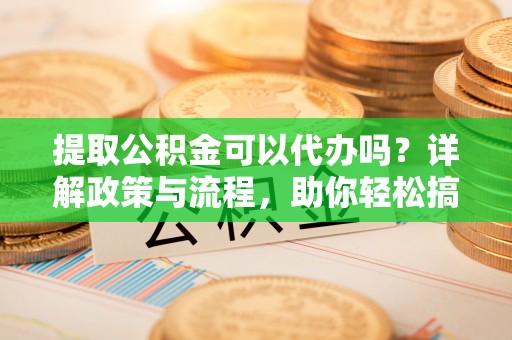 凤翔提取公积金可以代办吗？详解政策与流程，助你轻松搞定！