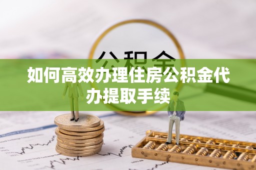 凤翔如何高效办理住房公积金代办提取手续