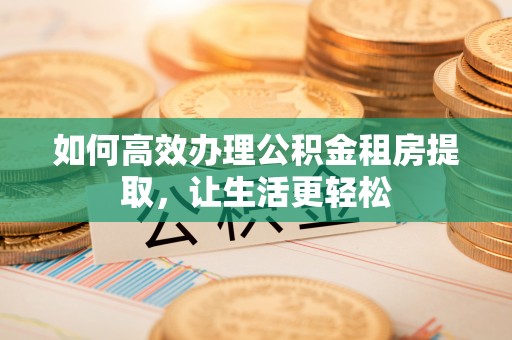 凤翔如何高效办理公积金租房提取，让生活更轻松