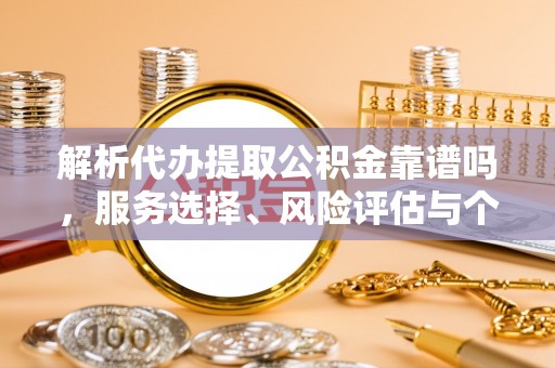 凤翔解析代办提取公积金靠谱吗，服务选择、风险评估与个人权益保障