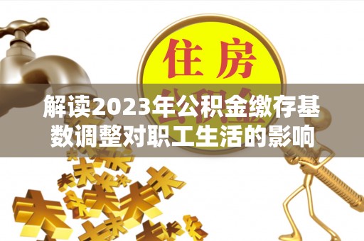 凤翔解读2023年公积金缴存基数调整对职工生活的影响