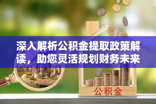 凤翔深入解析公积金提取政策解读，助您灵活规划财务未来