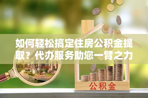 凤翔如何轻松搞定住房公积金提取？代办服务助您一臂之力