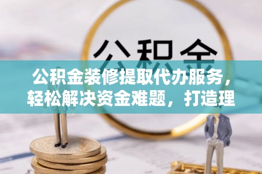 凤翔公积金装修提取代办服务，轻松解决资金难题，打造理想家居