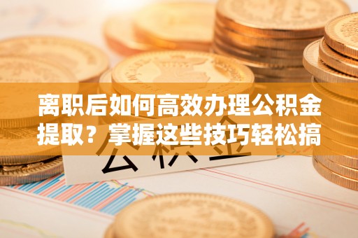 凤翔离职后如何高效办理公积金提取？掌握这些技巧轻松搞定