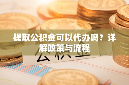 凤翔提取公积金可以代办吗？详解政策与流程
