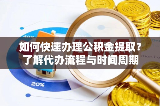 凤翔如何快速办理公积金提取？了解代办流程与时间周期