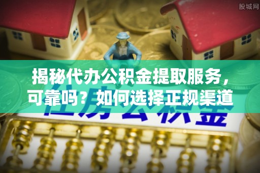 凤翔揭秘代办公积金提取服务，可靠吗？如何选择正规渠道？