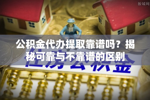 凤翔公积金代办提取靠谱吗？揭秘可靠与不靠谱的区别