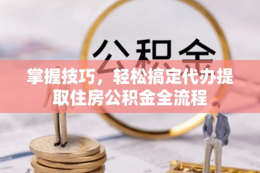 凤翔掌握技巧，轻松搞定代办提取住房公积金全流程