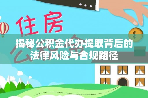凤翔揭秘公积金代办提取背后的法律风险与合规路径