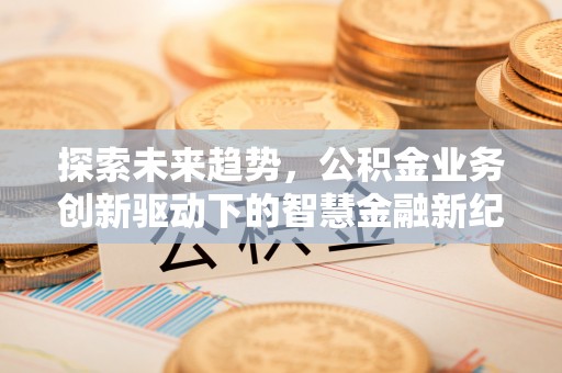 凤翔探索未来趋势，公积金业务创新驱动下的智慧金融新纪元