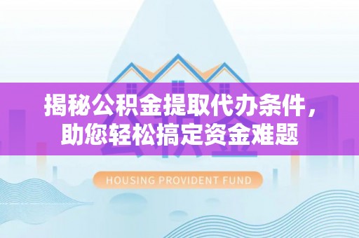 凤翔揭秘公积金提取代办条件，助您轻松搞定资金难题