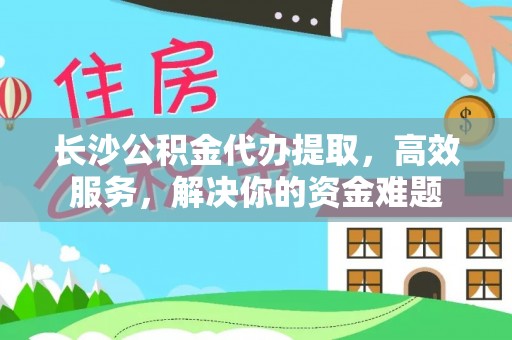 凤翔长沙公积金代办提取，高效服务，解决你的资金难题