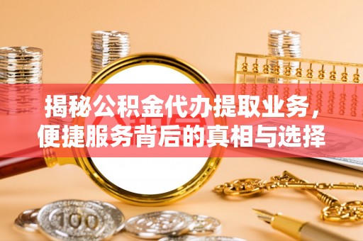 凤翔揭秘公积金代办提取业务，便捷服务背后的真相与选择
