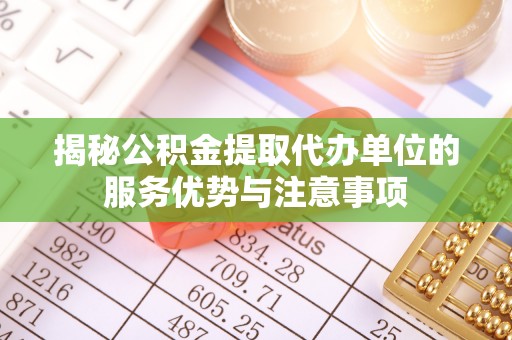 凤翔揭秘公积金提取代办单位的服务优势与注意事项