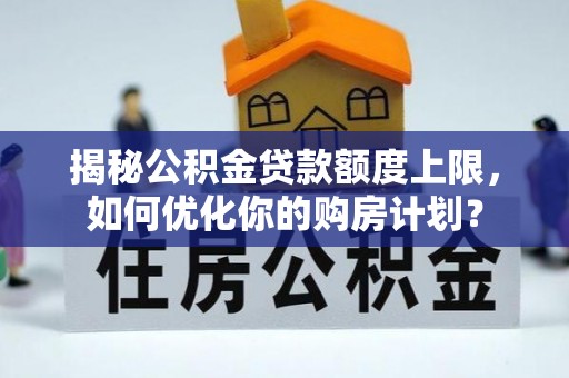 凤翔揭秘公积金贷款额度上限，如何优化你的购房计划？