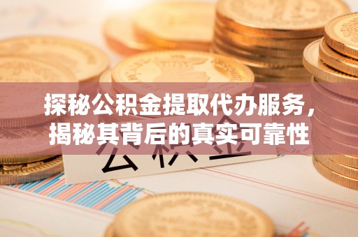 凤翔探秘公积金提取代办服务，揭秘其背后的真实可靠性