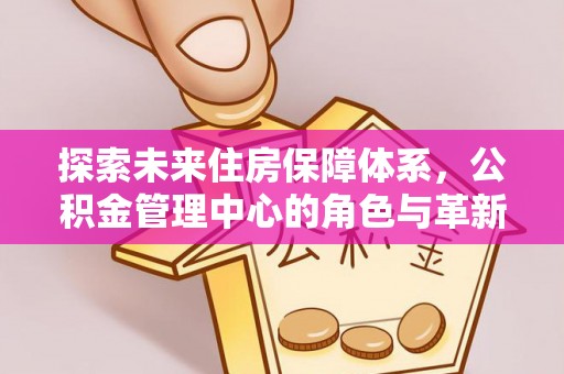 凤翔探索未来住房保障体系，公积金管理中心的角色与革新