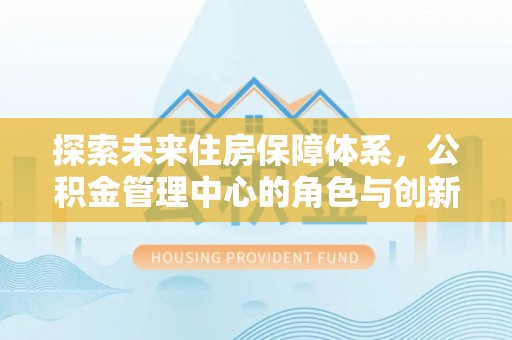 凤翔探索未来住房保障体系，公积金管理中心的角色与创新