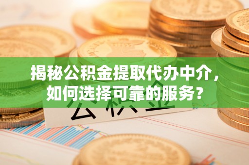凤翔揭秘公积金提取代办中介，如何选择可靠的服务？