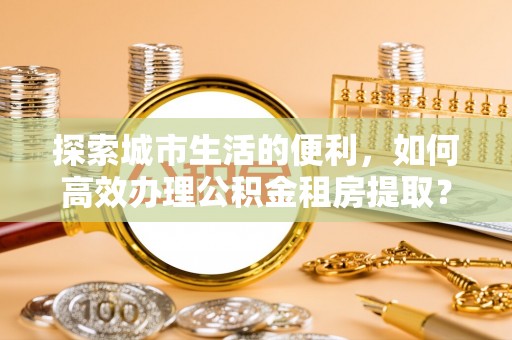 凤翔探索城市生活的便利，如何高效办理公积金租房提取？