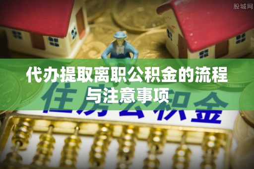 凤翔代办提取离职公积金的流程与注意事项