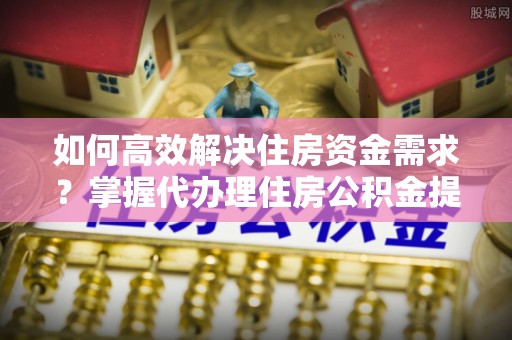 凤翔如何高效解决住房资金需求？掌握代办理住房公积金提取技巧是关键