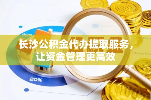 凤翔长沙公积金代办提取服务，让资金管理更高效