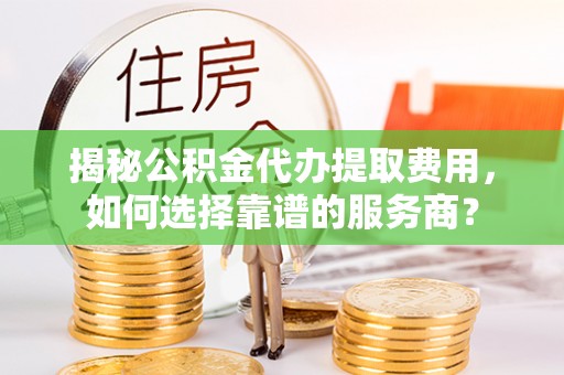 凤翔揭秘公积金代办提取费用，如何选择靠谱的服务商？