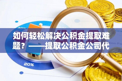 凤翔如何轻松解决公积金提取难题？——提取公积金公司代办服务解析