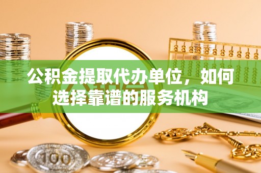 凤翔公积金提取代办单位，如何选择靠谱的服务机构