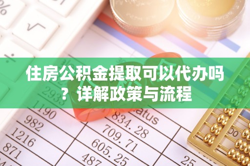 凤翔住房公积金提取可以代办吗？详解政策与流程