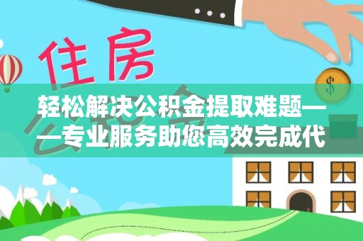 凤翔轻松解决公积金提取难题——专业服务助您高效完成代办公积金提取