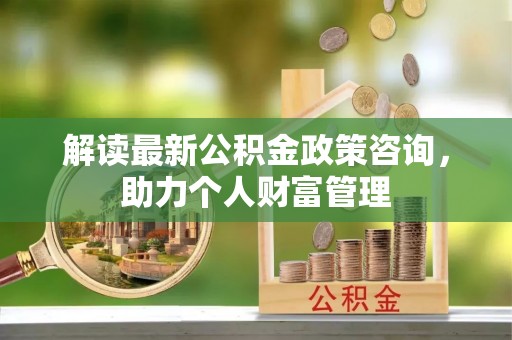 凤翔解读最新公积金政策咨询，助力个人财富管理