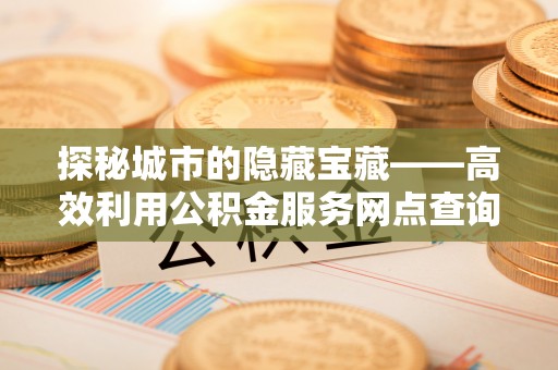凤翔探秘城市的隐藏宝藏——高效利用公积金服务网点查询提升生活品质