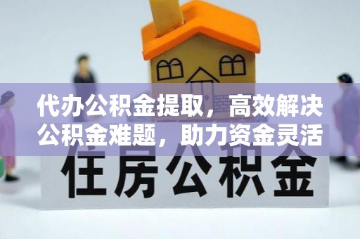 凤翔代办公积金提取，高效解决公积金难题，助力资金灵活使用