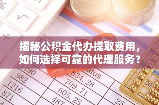凤翔揭秘公积金代办提取费用，如何选择可靠的代理服务？