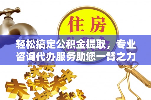 凤翔轻松搞定公积金提取，专业咨询代办服务助您一臂之力