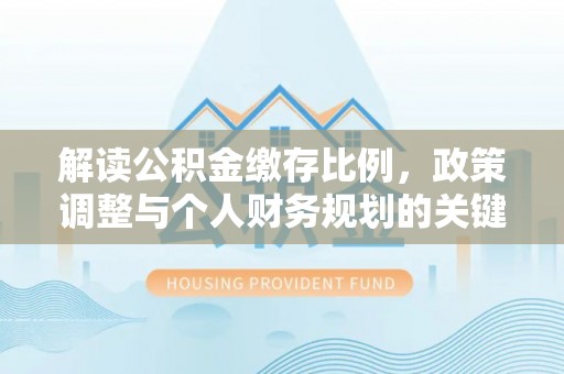 凤翔解读公积金缴存比例，政策调整与个人财务规划的关键点