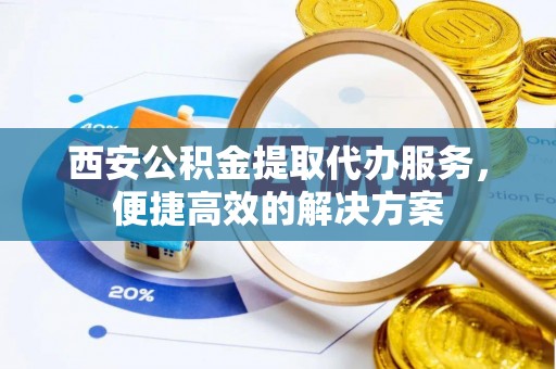凤翔西安公积金提取代办服务，便捷高效的解决方案