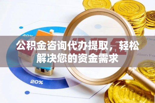 凤翔公积金咨询代办提取，轻松解决您的资金需求