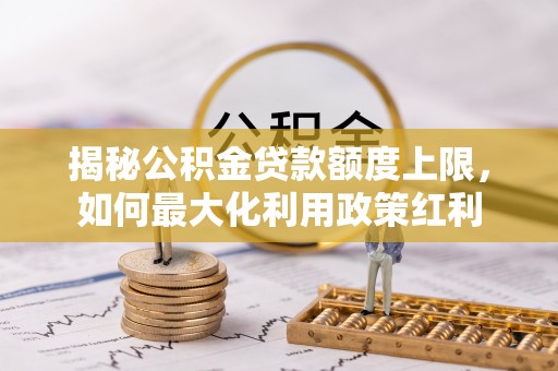 凤翔揭秘公积金贷款额度上限，如何最大化利用政策红利