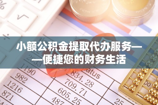 凤翔小额公积金提取代办服务——便捷您的财务生活